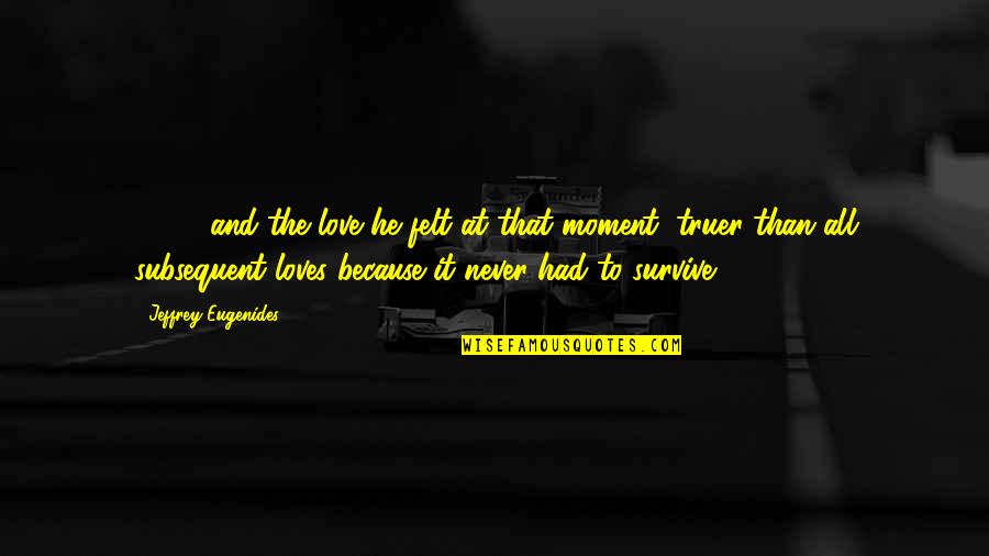 Subsequent Quotes By Jeffrey Eugenides: [ ... ] and the love he felt
