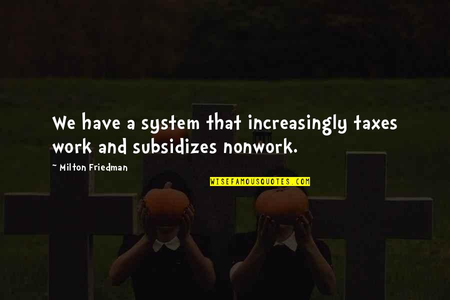 Subsidizes Quotes By Milton Friedman: We have a system that increasingly taxes work