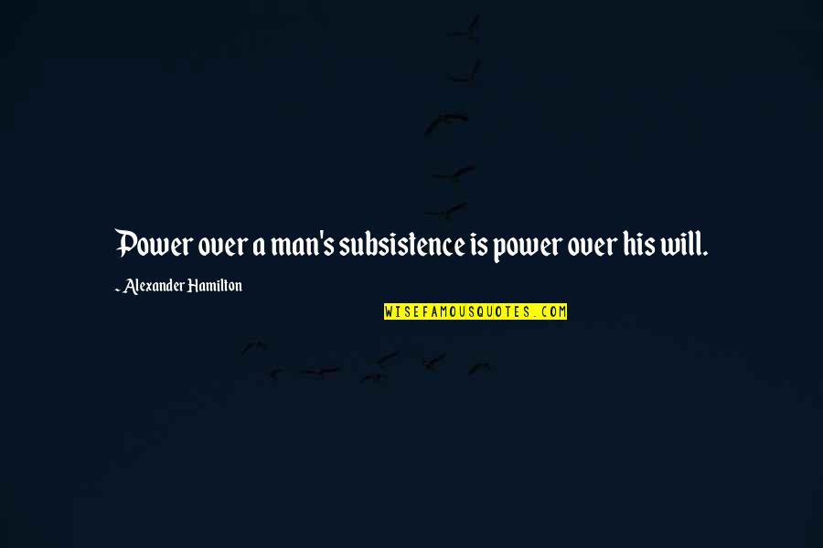 Subsistence Quotes By Alexander Hamilton: Power over a man's subsistence is power over