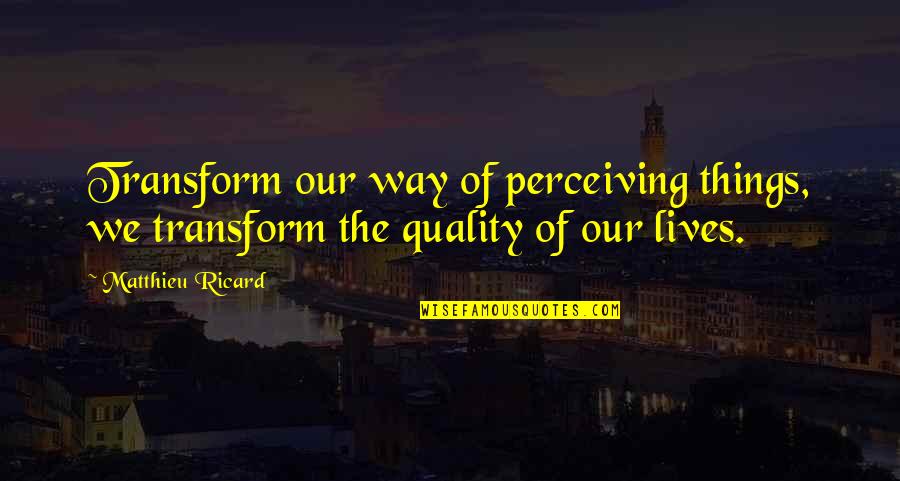 Subsoiling Quotes By Matthieu Ricard: Transform our way of perceiving things, we transform