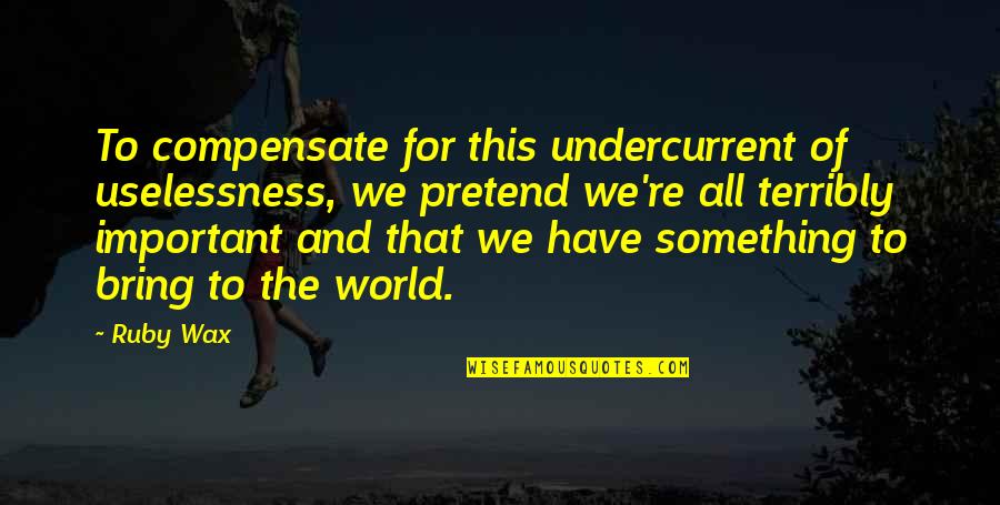 Substantiating Business Quotes By Ruby Wax: To compensate for this undercurrent of uselessness, we Substantiating Business Quotes By Ruby Wax: To compensate for this undercurrent of uselessness, we