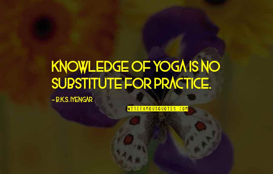 Substitutes Quotes By B.K.S. Iyengar: Knowledge of yoga is no substitute for practice.