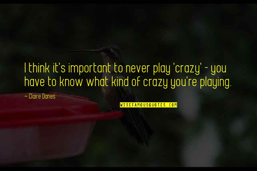 Substitutional Theology Quotes By Claire Danes: I think it's important to never play 'crazy' Substitutional Theology Quotes By Claire Danes: I think it's important to never play 'crazy'
