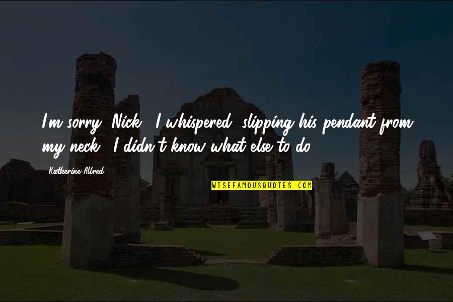 Substitutionary Quotes By Katherine Allred: I'm sorry, Nick," I whispered, slipping his pendant