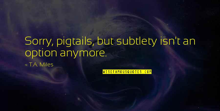 Subtlety's Quotes By T.A. Miles: Sorry, pigtails, but subtlety isn't an option anymore.