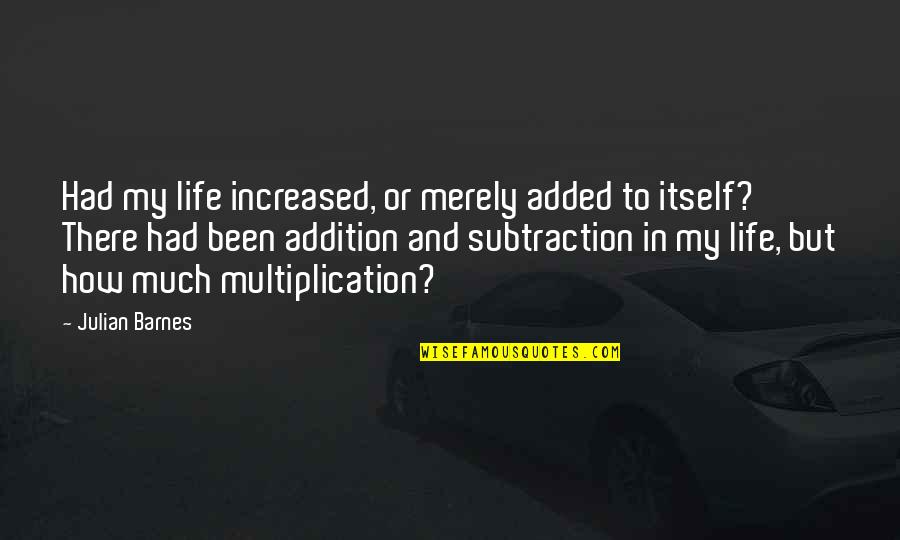 Subtraction Of Life Quotes By Julian Barnes: Had my life increased, or merely added to