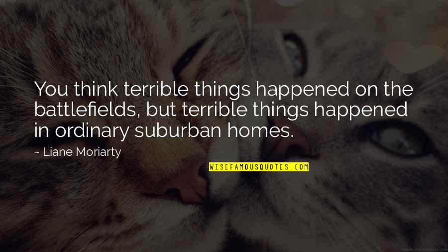 Suburban Life Quotes By Liane Moriarty: You think terrible things happened on the battlefields,