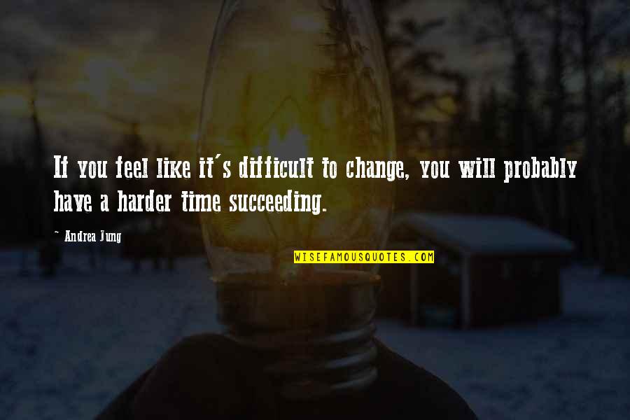 Succeeding Quotes By Andrea Jung: If you feel like it's difficult to change,