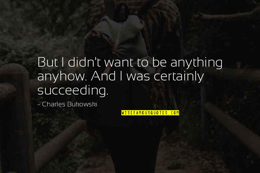 Succeeding Quotes By Charles Bukowski: But I didn't want to be anything anyhow.