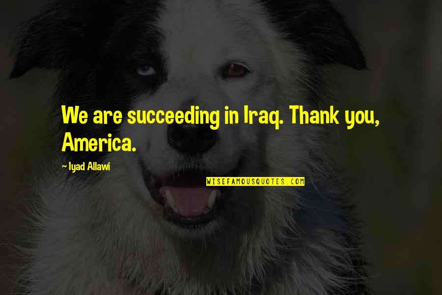 Succeeding Quotes By Iyad Allawi: We are succeeding in Iraq. Thank you, America.