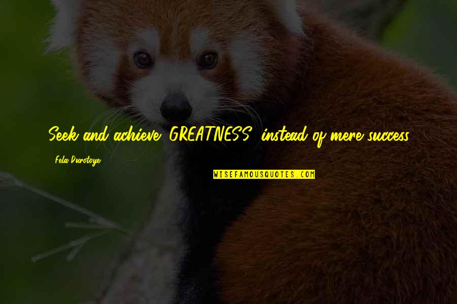 Success Achieve Quotes By Fela Durotoye: Seek and achieve "GREATNESS" instead of mere success Success Achieve Quotes By Fela Durotoye: Seek and achieve "GREATNESS" instead of mere success