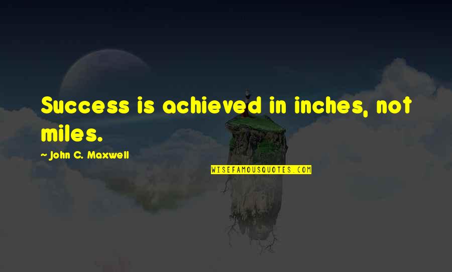 Success Achieved Quotes By John C. Maxwell: Success is achieved in inches, not miles.