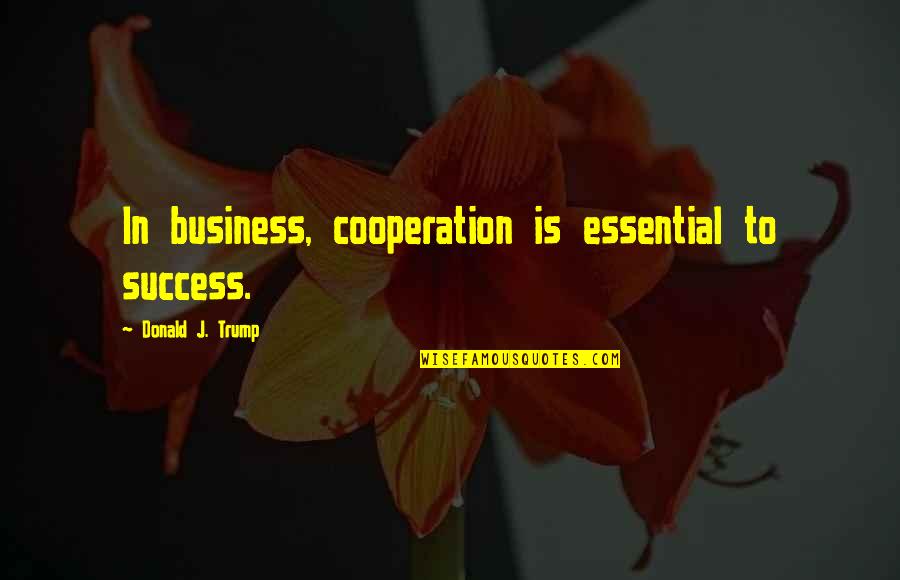 Success And Cooperation Quotes By Donald J. Trump: In business, cooperation is essential to success.