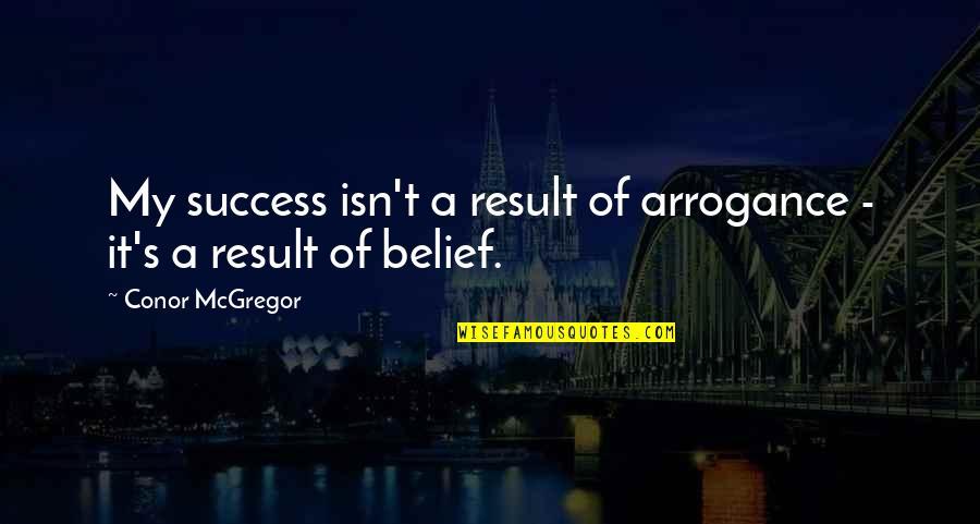Success Arrogance Quotes By Conor McGregor: My success isn't a result of arrogance - Success Arrogance Quotes By Conor McGregor: My success isn't a result of arrogance -
