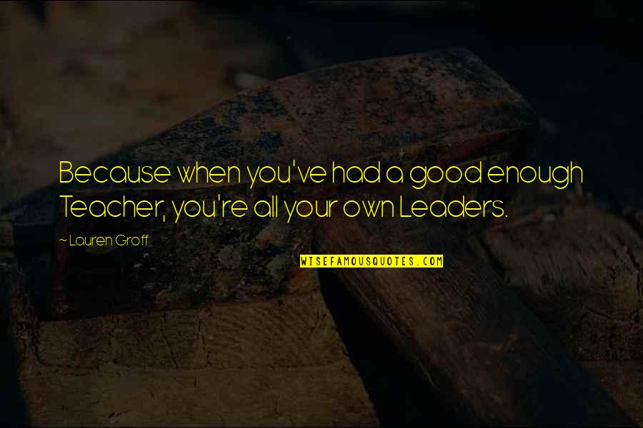 Success Brings Enemies Quotes By Lauren Groff: Because when you've had a good enough Teacher,