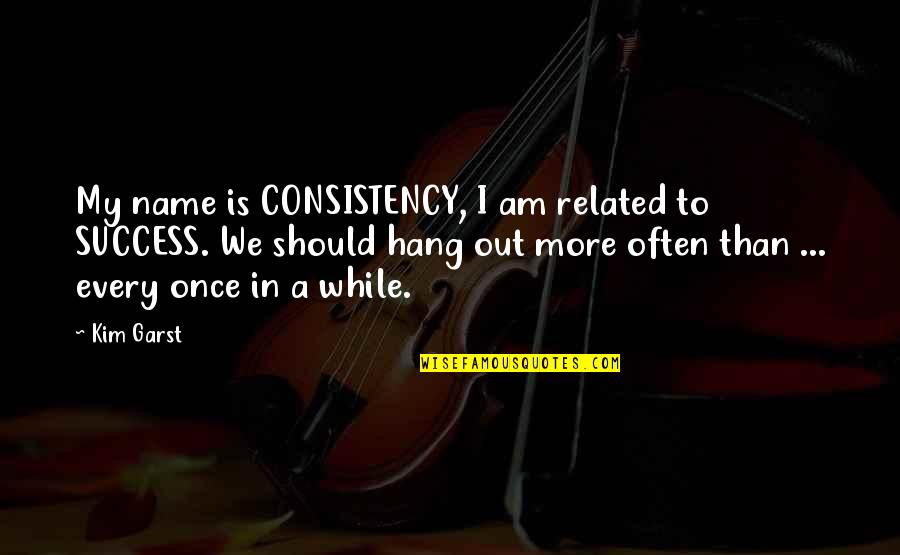 Success Consistency Quotes By Kim Garst: My name is CONSISTENCY, I am related to