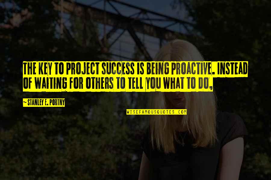 Success For Others Quotes By Stanley E. Portny: The key to project success is being proactive.