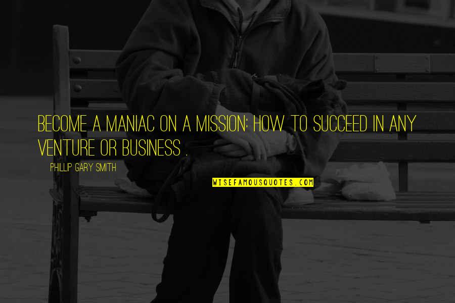 Success In Business Quotes By Phillip Gary Smith: Become a maniac on a mission: How to