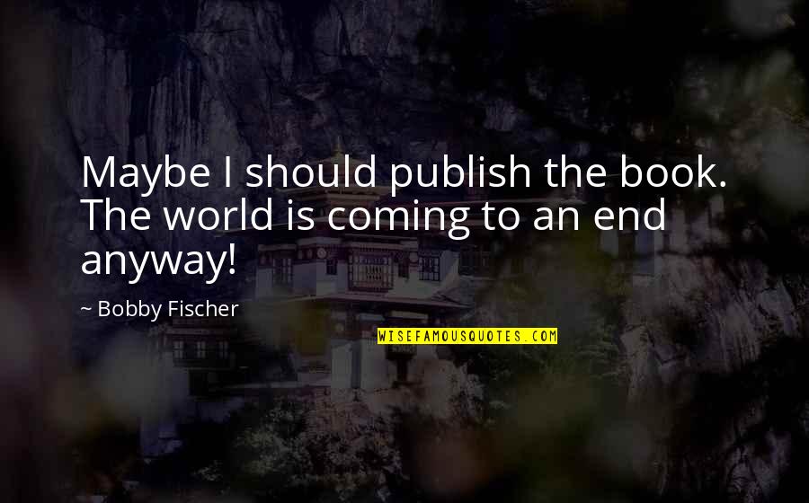 Success Is Fleeting Quotes By Bobby Fischer: Maybe I should publish the book. The world