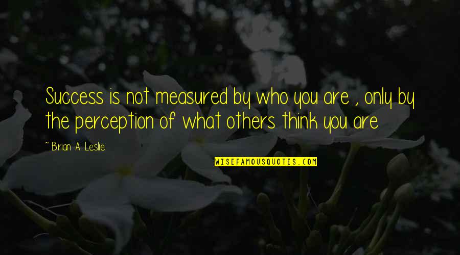 Success Is Measured Quotes By Brian A. Leslie: Success is not measured by who you are