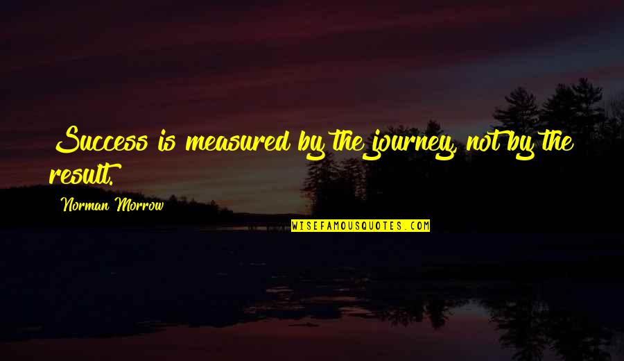 Success Is Measured Quotes By Norman Morrow: Success is measured by the journey, not by Success Is Measured Quotes By Norman Morrow: Success is measured by the journey, not by