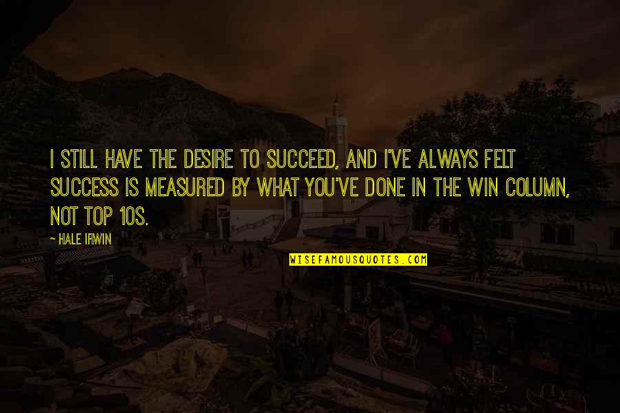 Success Is Not Measured By Quotes By Hale Irwin: I still have the desire to succeed, and