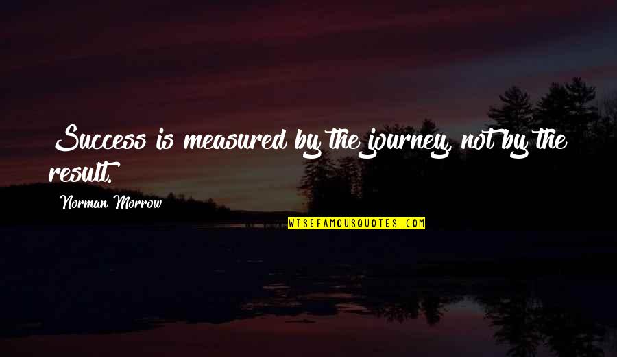 Success Is Not Measured By Quotes By Norman Morrow: Success is measured by the journey, not by