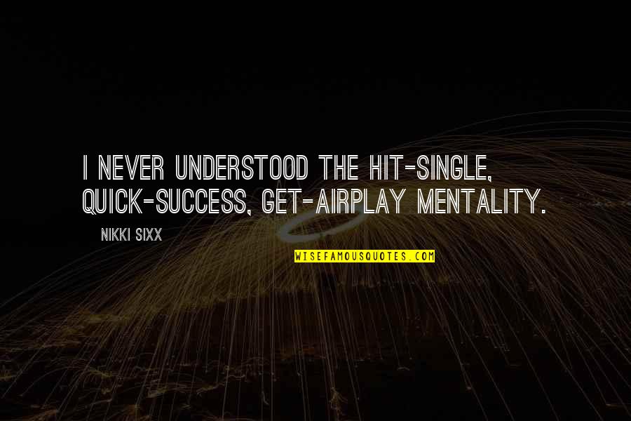 Success Mentality Quotes By Nikki Sixx: I never understood the hit-single, quick-success, get-airplay mentality.