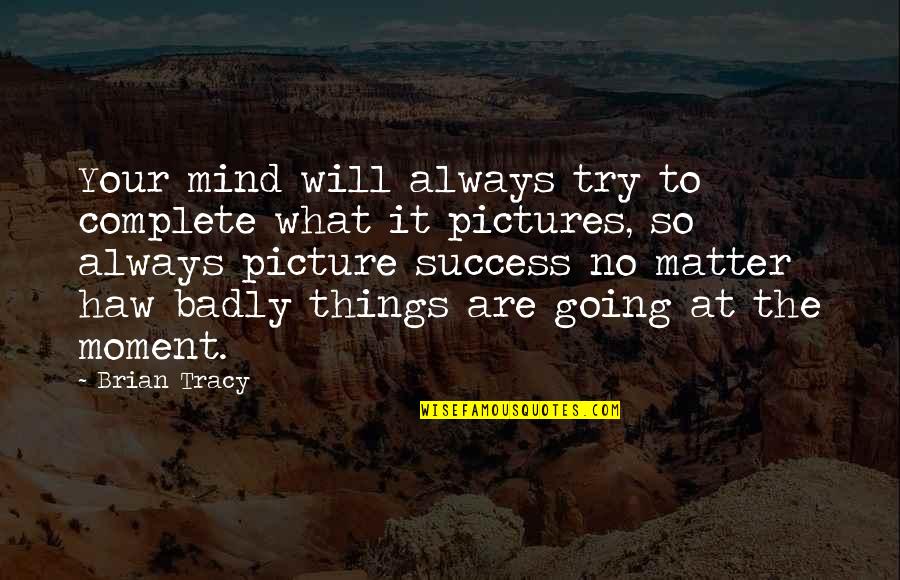 Success No Matter What Quotes By Brian Tracy: Your mind will always try to complete what