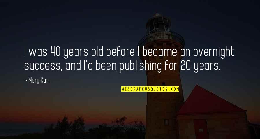 Success Overnight Quotes By Mary Karr: I was 40 years old before I became