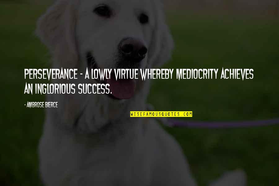 Success Perseverance Quotes By Ambrose Bierce: Perseverance - a lowly virtue whereby mediocrity achieves