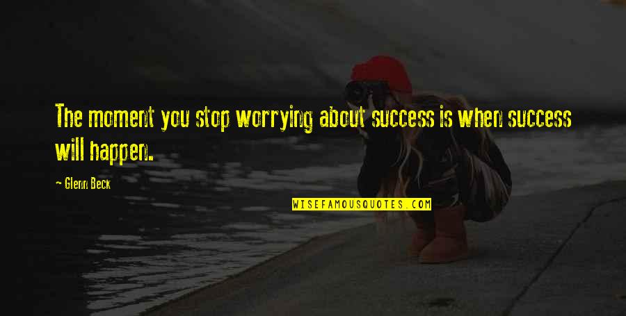 Success The Glenn Quotes By Glenn Beck: The moment you stop worrying about success is