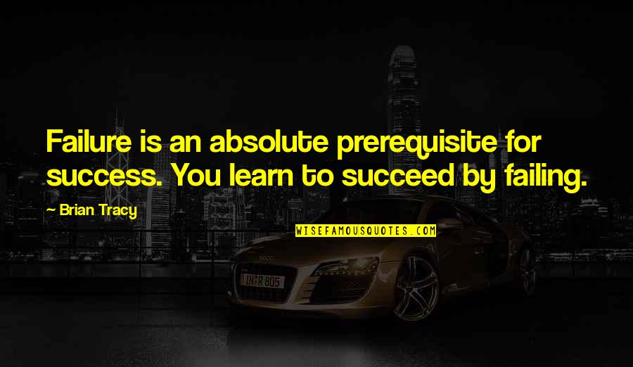 Success To Failure Quotes By Brian Tracy: Failure is an absolute prerequisite for success. You