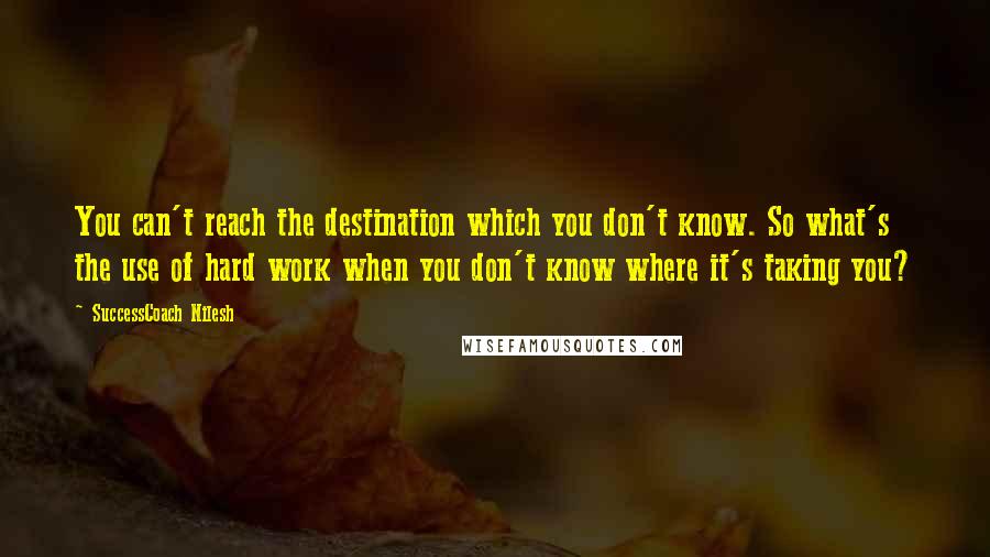 SuccessCoach Nilesh quotes: You can't reach the destination which you don't know. So what's the use of hard work when you don't know where it's taking you?