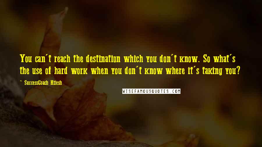 SuccessCoach Nilesh quotes: You can't reach the destination which you don't know. So what's the use of hard work when you don't know where it's taking you? SuccessCoach Nilesh quotes: You can't reach the destination which you don't know. So what's the use of hard work when you don't know where it's taking you?
