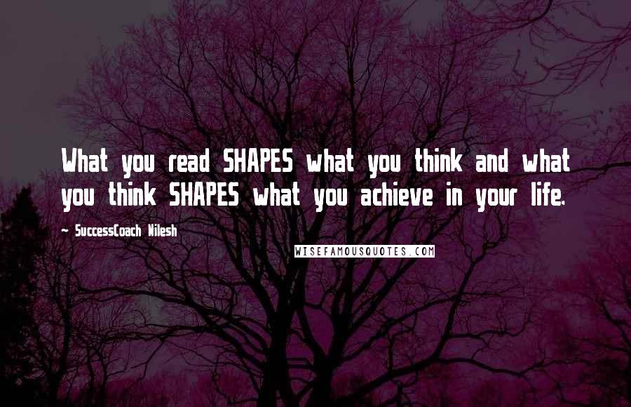 SuccessCoach Nilesh quotes: What you read SHAPES what you think and what you think SHAPES what you achieve in your life.