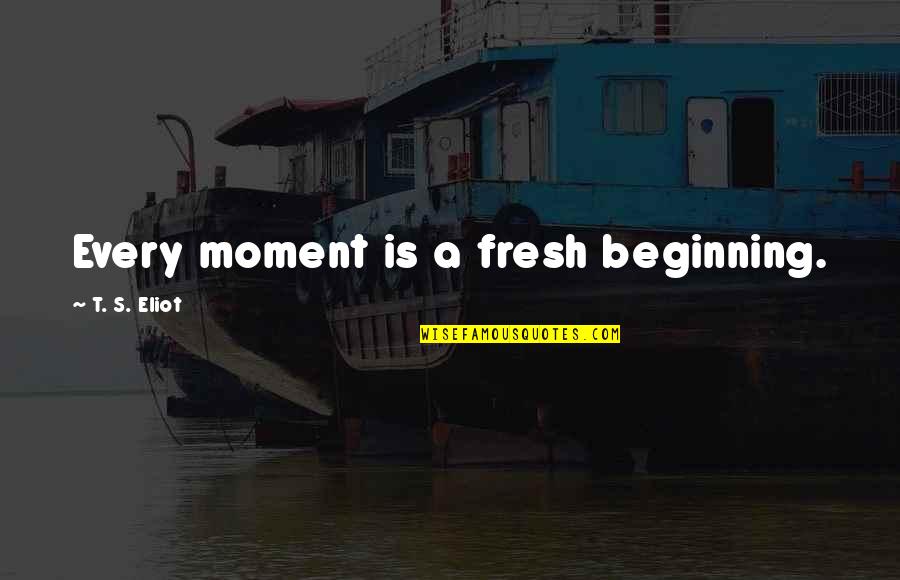 Successful Beginning Quotes By T. S. Eliot: Every moment is a fresh beginning.