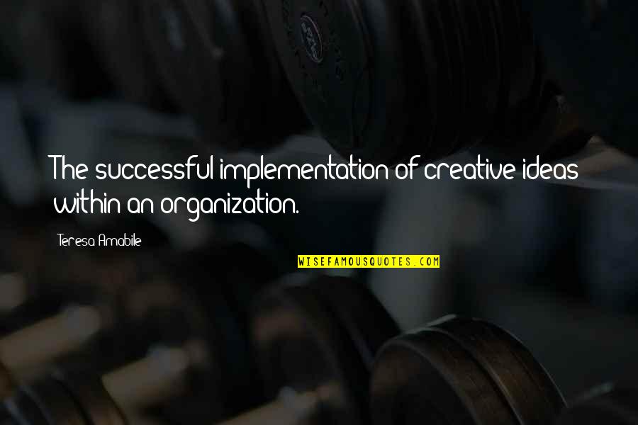 Successful Organization Quotes By Teresa Amabile: The successful implementation of creative ideas within an