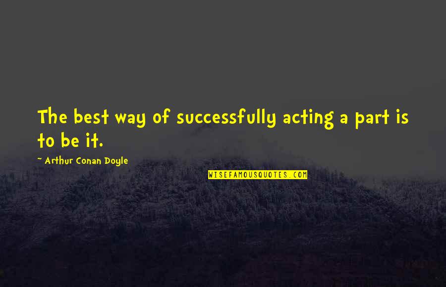 Successfully Quotes By Arthur Conan Doyle: The best way of successfully acting a part
