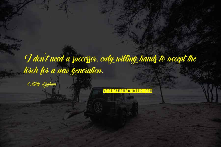 Successor Quotes By Billy Graham: I don't need a successor, only willing hands Successor Quotes By Billy Graham: I don't need a successor, only willing hands