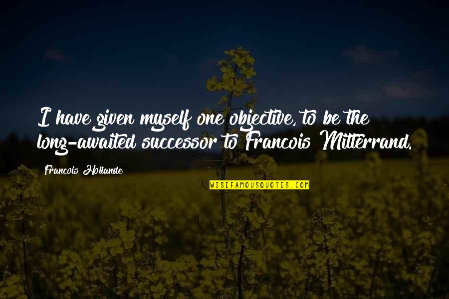 Successor Quotes By Francois Hollande: I have given myself one objective, to be Successor Quotes By Francois Hollande: I have given myself one objective, to be