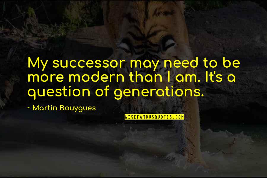 Successor Quotes By Martin Bouygues: My successor may need to be more modern Successor Quotes By Martin Bouygues: My successor may need to be more modern