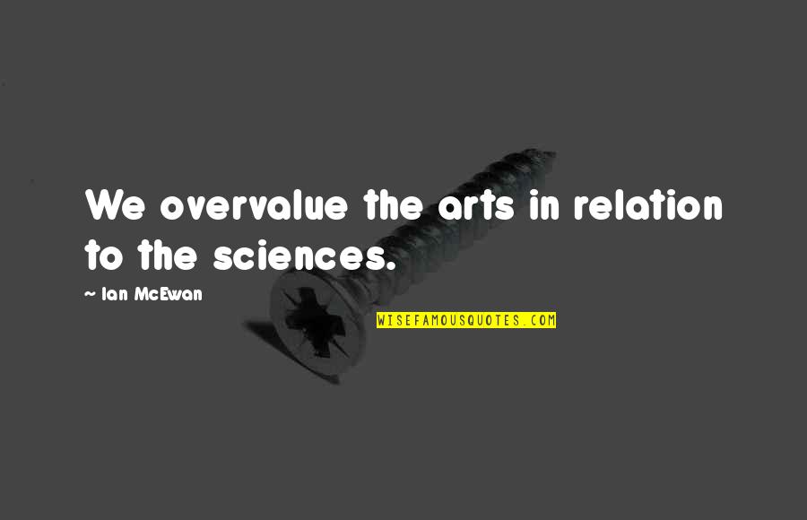 Succintly Quotes By Ian McEwan: We overvalue the arts in relation to the Succintly Quotes By Ian McEwan: We overvalue the arts in relation to the
