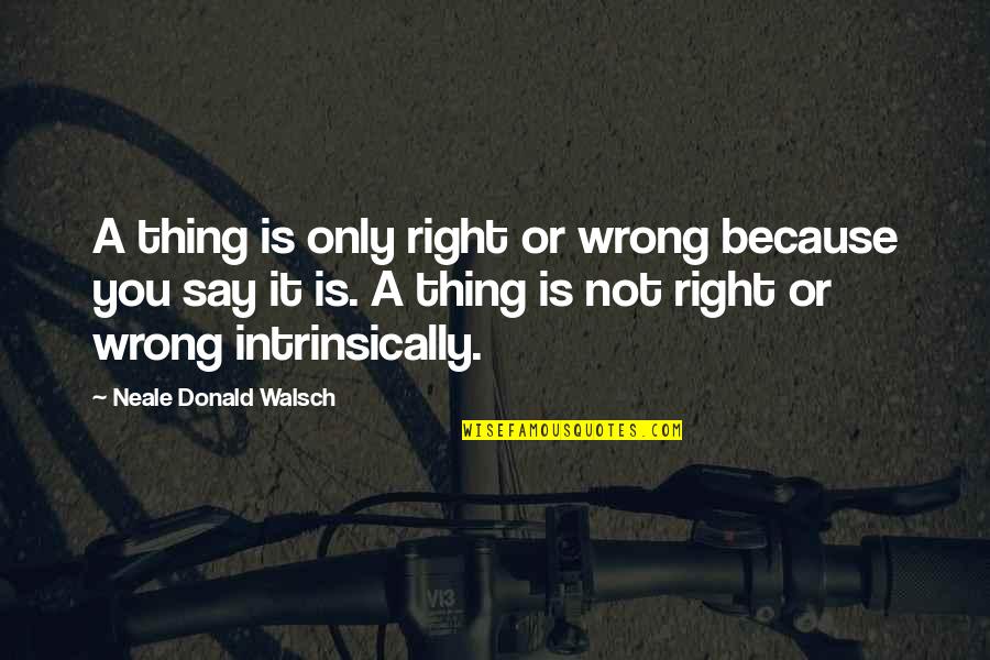 Succor In A Sentence Quotes By Neale Donald Walsch: A thing is only right or wrong because