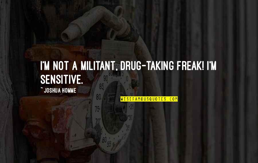 Succours Quotes By Joshua Homme: I'm not a militant, drug-taking freak! I'm sensitive. Succours Quotes By Joshua Homme: I'm not a militant, drug-taking freak! I'm sensitive.