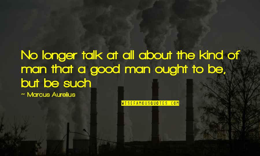Such A Good Man Quotes By Marcus Aurelius: No longer talk at all about the kind Such A Good Man Quotes By Marcus Aurelius: No longer talk at all about the kind