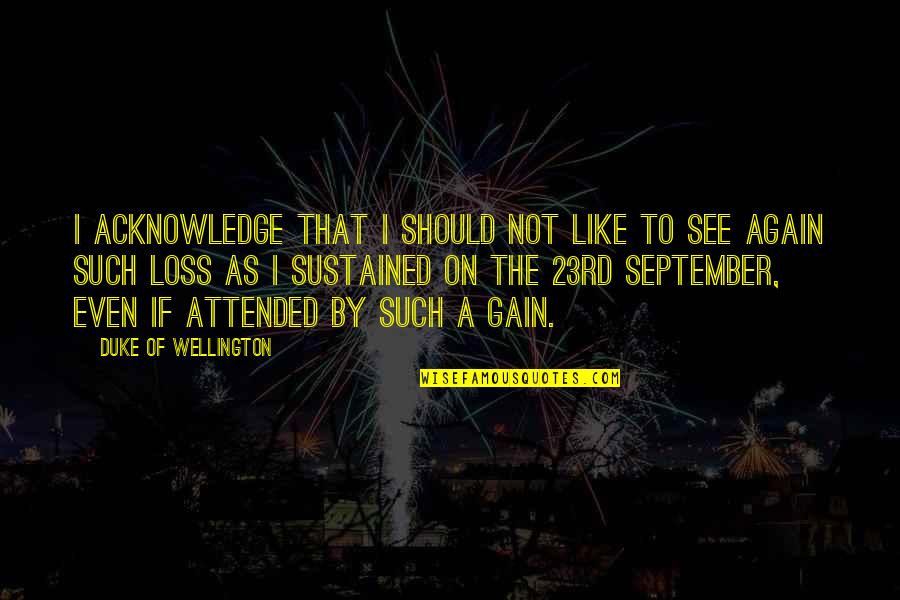 Such A Loss Quotes By Duke Of Wellington: I acknowledge that I should not like to Such A Loss Quotes By Duke Of Wellington: I acknowledge that I should not like to