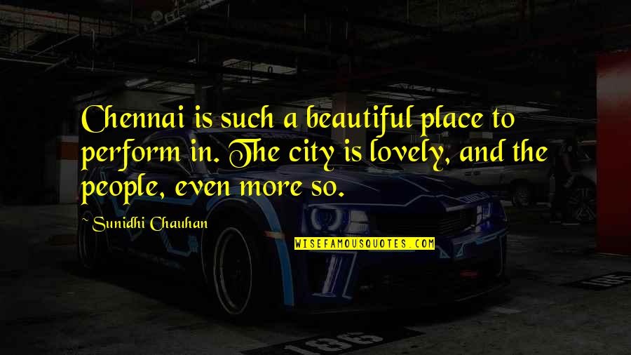 Such A Lovely Place Quotes By Sunidhi Chauhan: Chennai is such a beautiful place to perform Such A Lovely Place Quotes By Sunidhi Chauhan: Chennai is such a beautiful place to perform
