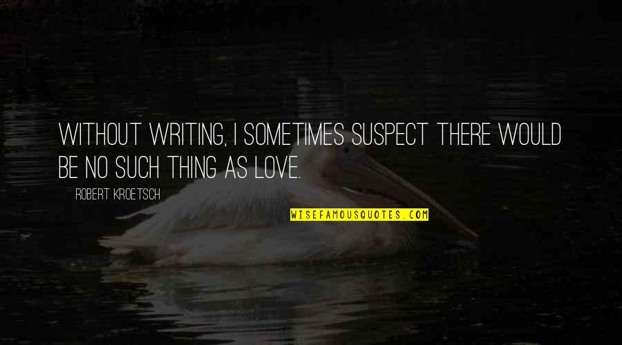 Such Love Quotes By Robert Kroetsch: Without writing, I sometimes suspect there would be