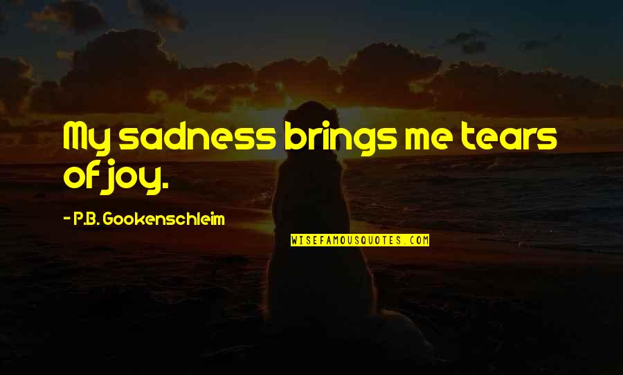 Such Sadness Quotes By P.B. Gookenschleim: My sadness brings me tears of joy.